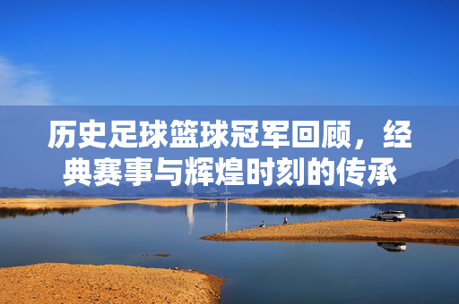 历史足球篮球冠军回顾，经典赛事与辉煌时刻的传承