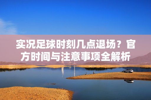 实况足球时刻几点退场？官方时间与注意事项全解析