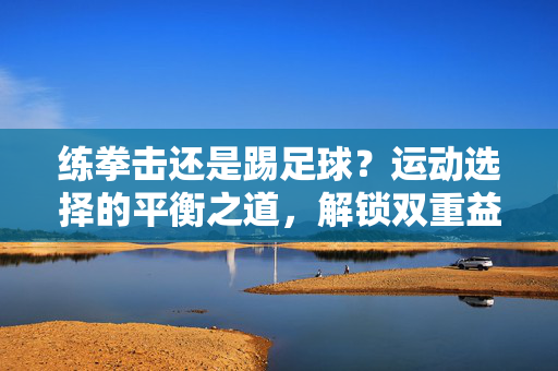 练拳击还是踢足球？运动选择的平衡之道，解锁双重益处