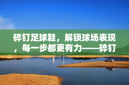 碎钉足球鞋，解锁球场表现，每一步都更有力——碎钉足球鞋的好处深度解析