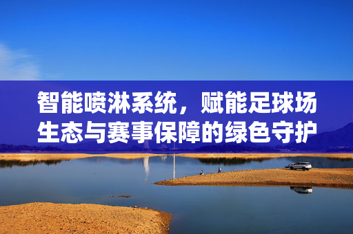 智能喷淋系统，赋能足球场生态与赛事保障的绿色守护者