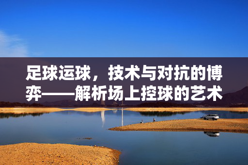 足球运球，技术与对抗的博弈——解析场上控球的艺术与博弈
