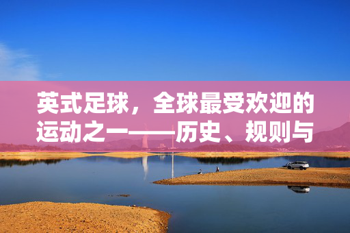 英式足球，全球最受欢迎的运动之一——历史、规则与魅力解析，英式足球，历史、规则与全球魅力解析
