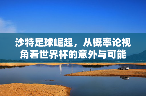 沙特足球崛起，从概率论视角看世界杯的意外与可能