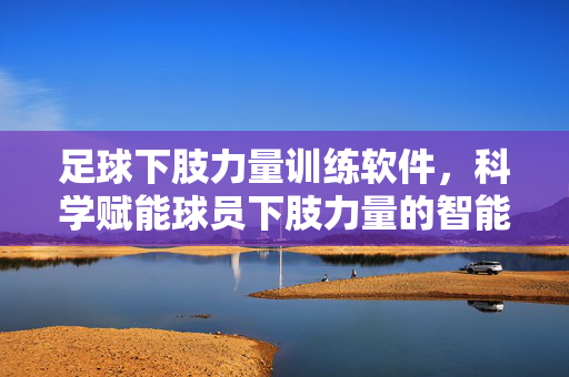 足球下肢力量训练软件,科学赋能球员下肢力量的智能工具,足球下肢力量训练软件,科学赋能球员下肢力量的智能工具