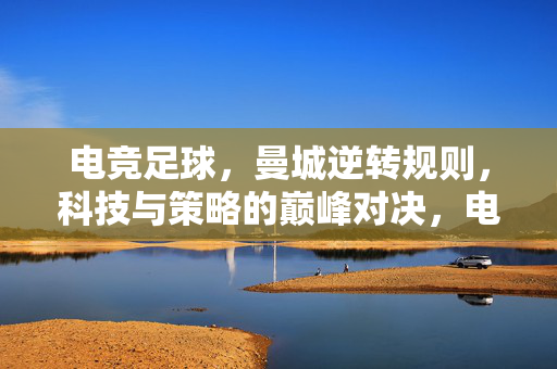 电竞足球,曼城逆转规则,科技与策略的巅峰对决,电竞足球,曼城逆转规则,科技与策略的巅峰对决