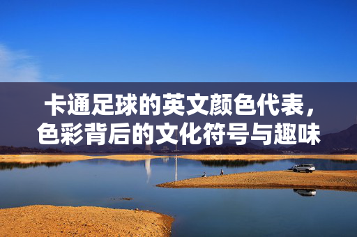 卡通足球的英文颜色代表,色彩背后的文化符号与趣味解读
