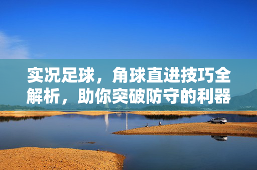 实况足球,角球直进技巧全解析,助你突破防守的利器