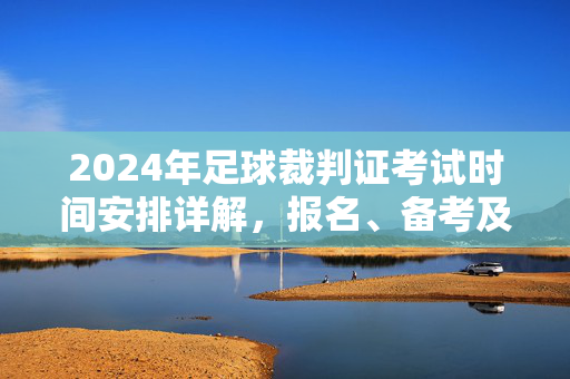 2024年足球裁判证考试时间安排详解，报名、备考及关键节点