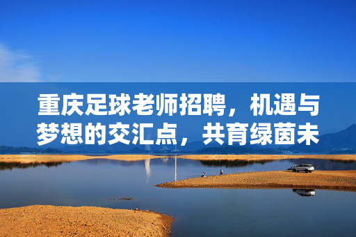 重庆足球老师招聘，机遇与梦想的交汇点，共育绿茵未来