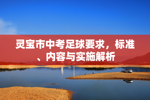 灵宝市中考足球要求，标准、内容与实施解析