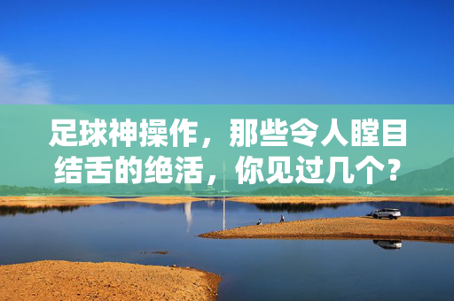 足球神操作，那些令人瞠目结舌的绝活，你见过几个？