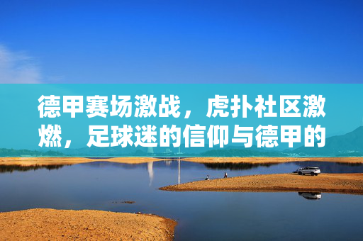 德甲赛场激战，虎扑社区激燃，足球迷的信仰与德甲的荣耀交响