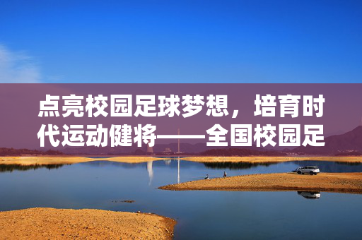 点亮校园足球梦想，培育时代运动健将——全国校园足球特色学校的发展与深远意义