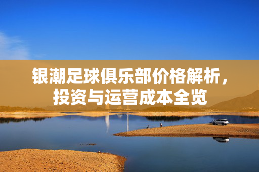 银潮足球俱乐部价格解析，投资与运营成本全览