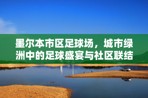 墨尔本市区足球场，城市绿洲中的足球盛宴与社区联结，墨尔本市区足球场，城市绿洲中的足球盛宴与社区联结