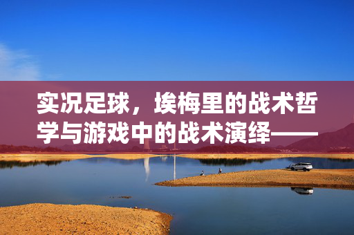 实况足球，埃梅里的战术哲学与游戏中的战术演绎——控球反击的数字化实践，实况足球，埃梅里的战术哲学与游戏中的战术演绎——控球反击的数字化实践