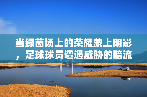 当绿茵场上的荣耀蒙上阴影，足球球员遭遇威胁的暗流涌动