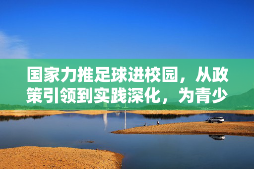 国家力推足球进校园，从政策引领到实践深化，为青少年体育梦想赋能，国家力推足球进校园，从政策引领到实践深化，为青少年体育梦想赋能