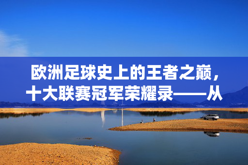欧洲足球史上的王者之巅，十大联赛冠军荣耀录——从传统豪门到现代竞技的巅峰对决