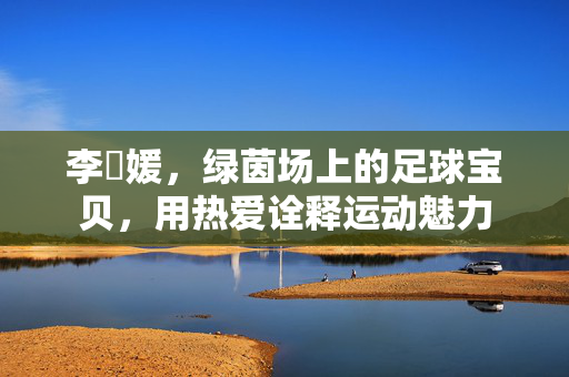 李晞媛，绿茵场上的足球宝贝，用热爱诠释运动魅力