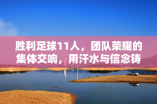 胜利足球11人，团队荣耀的集体交响，用汗水与信念铸就的足球传奇
