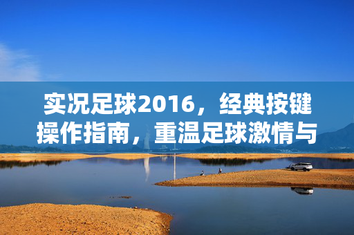 实况足球2016，经典按键操作指南，重温足球激情与技巧