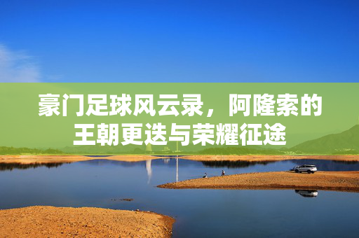 豪门足球风云录，阿隆索的王朝更迭与荣耀征途