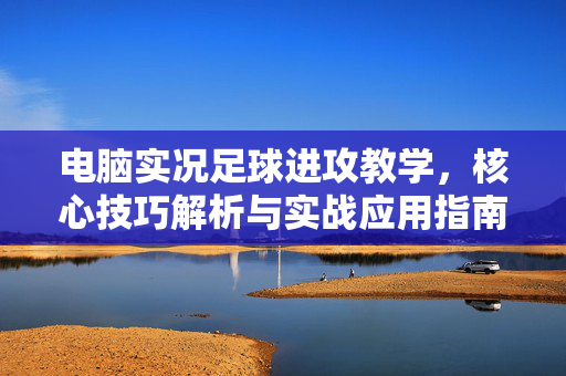 电脑实况足球进攻教学，核心技巧解析与实战应用指南