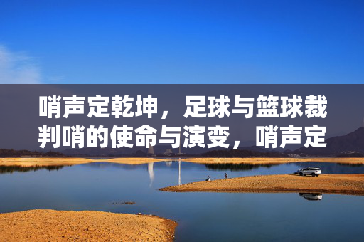 哨声定乾坤，足球与篮球裁判哨的使命与演变，哨声定乾坤，足球与篮球裁判哨的使命与演变