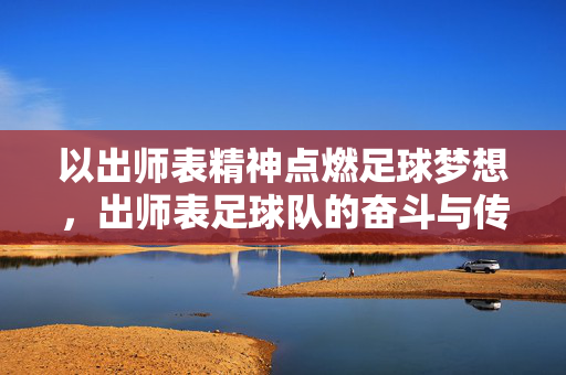 以出师表精神点燃足球梦想，出师表足球队的奋斗与传承