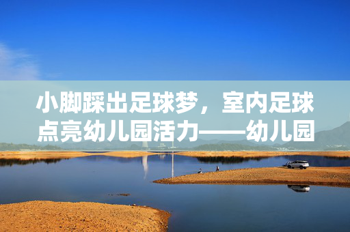 小脚踩出足球梦，室内足球点亮幼儿园活力——幼儿园室内足球活动实践与思考