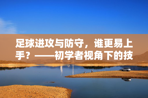 足球进攻与防守，谁更易上手？——初学者视角下的技术、训练与天赋差异，足球进攻与防守，谁更易上手？——初学者视角下的技术、训练与天赋差异