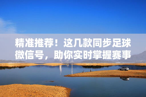 精准推荐！这几款同步足球微信号，助你实时掌握赛事动态，轻松赢在起跑线