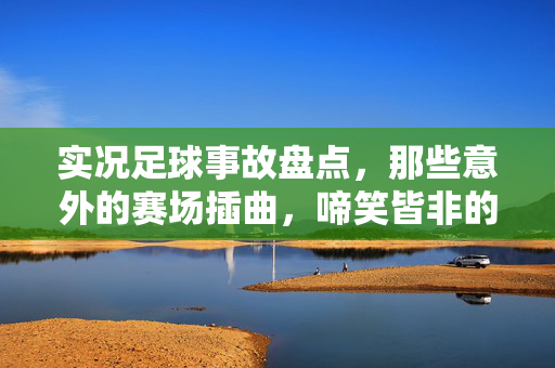 实况足球事故盘点，那些意外的赛场插曲，啼笑皆非的足球瞬间