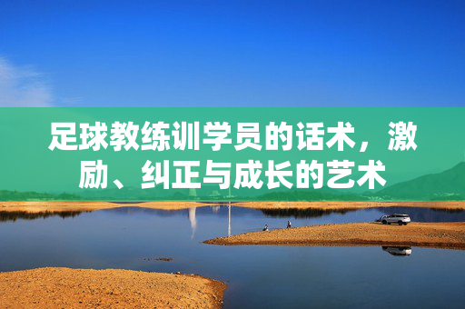 足球教练训学员的话术，激励、纠正与成长的艺术