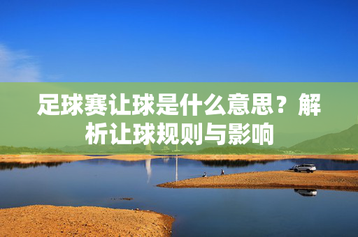 足球赛让球是什么意思？解析让球规则与影响