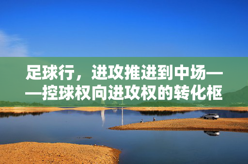 足球行，进攻推进到中场——控球权向进攻权的转化枢纽，足球行，进攻推进到中场——控球权向进攻权的转化枢纽