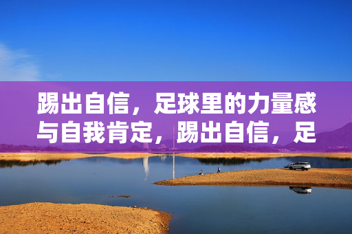 踢出自信，足球里的力量感与自我肯定，踢出自信，足球里的力量感与自我肯定