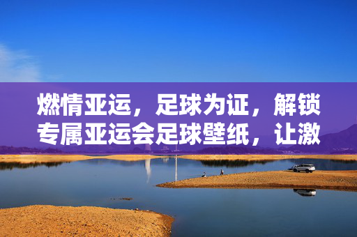 燃情亚运，足球为证，解锁专属亚运会足球壁纸，让激情伴随每一刻