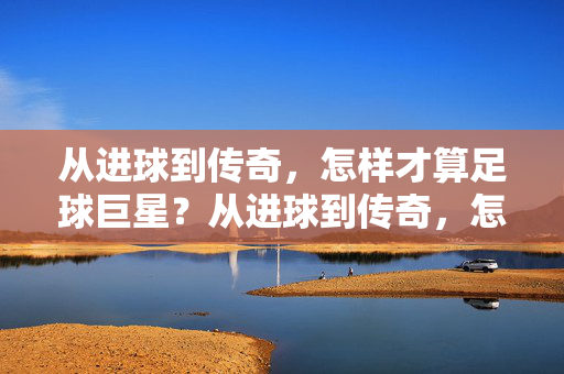 从进球到传奇，怎样才算足球巨星？从进球到传奇，怎样才算足球巨星？