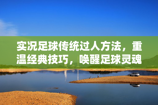 实况足球传统过人方法，重温经典技巧，唤醒足球灵魂
