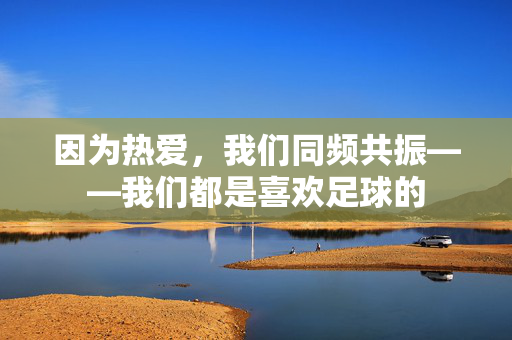 因为热爱，我们同频共振——我们都是喜欢足球的