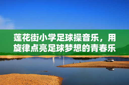 莲花街小学足球操音乐，用旋律点亮足球梦想的青春乐章
