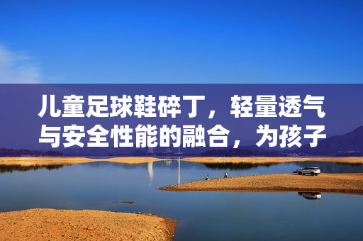 儿童足球鞋碎丁，轻量透气与安全性能的融合，为孩子的足球梦想保驾护航