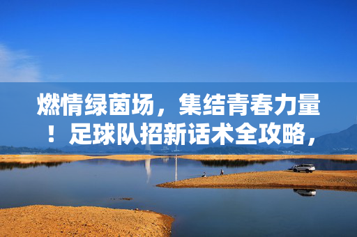 燃情绿茵场，集结青春力量！足球队招新话术全攻略，快来加入我们的足球大家庭！燃情绿茵场，集结青春力量！足球队招新话术全攻略，快来加入我们的足球大家庭！