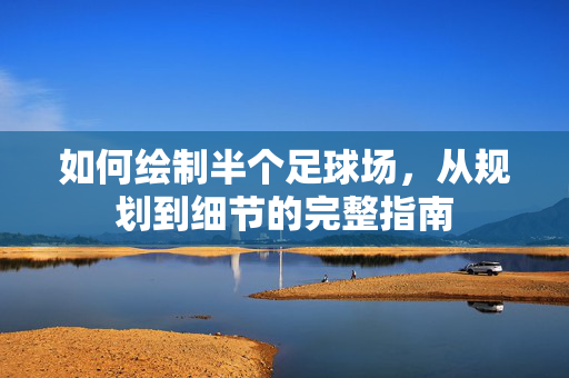 如何绘制半个足球场，从规划到细节的完整指南