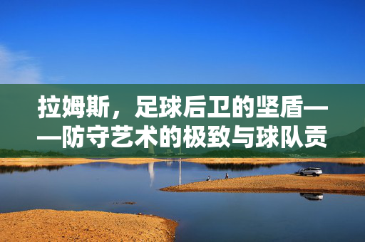拉姆斯，足球后卫的坚盾——防守艺术的极致与球队贡献的典范，拉姆斯，足球后卫的坚盾——防守艺术的极致与球队贡献的典范
