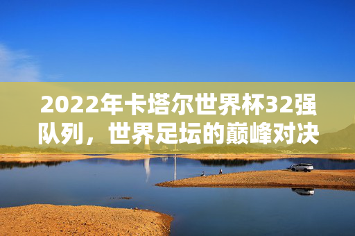 2022年卡塔尔世界杯32强队列，世界足坛的巅峰对决与多元文化交融，2022卡塔尔世界杯32强，世界足坛的巅峰对决与多元文化交融