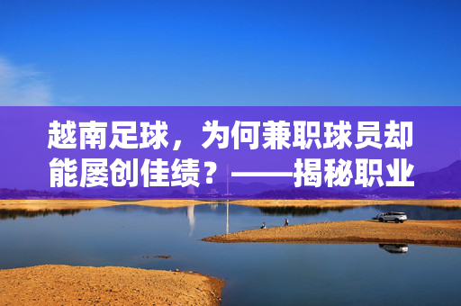 越南足球，为何兼职球员却能屡创佳绩？——揭秘职业化之外的兼职模式